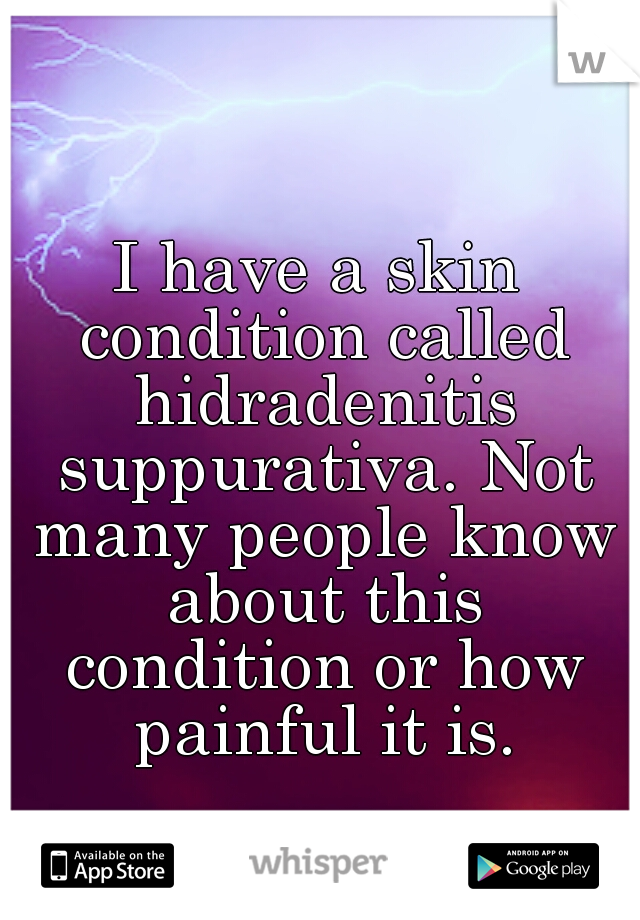 I have a skin condition called hidradenitis suppurativa. Not many people know about this condition or how painful it is.
