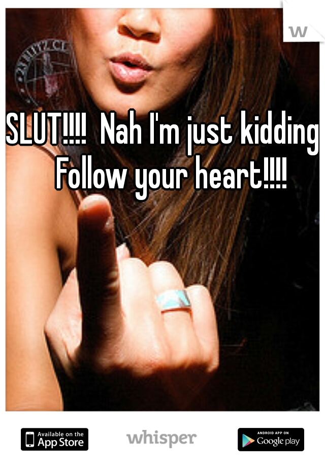 SLUT!!!!  Nah I'm just kidding.  Follow your heart!!!!