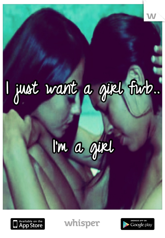 I just want a girl fwb.. 

I'm a girl