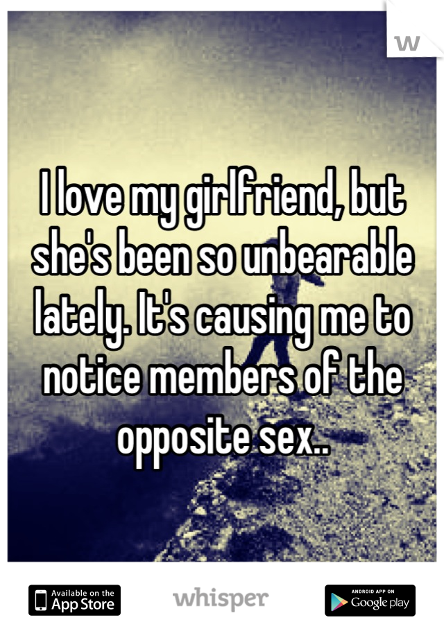I love my girlfriend, but she's been so unbearable lately. It's causing me to notice members of the opposite sex..