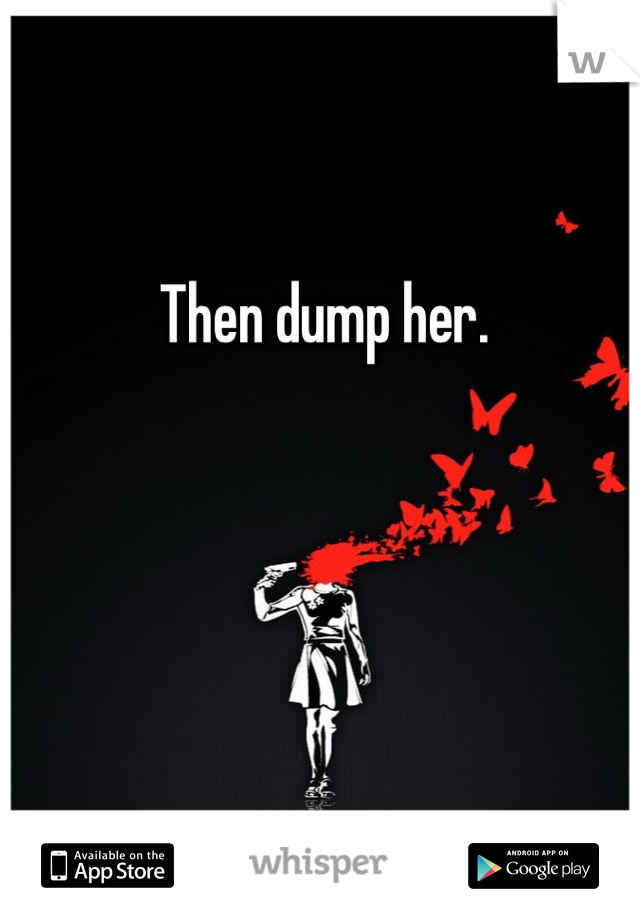 Then dump her.