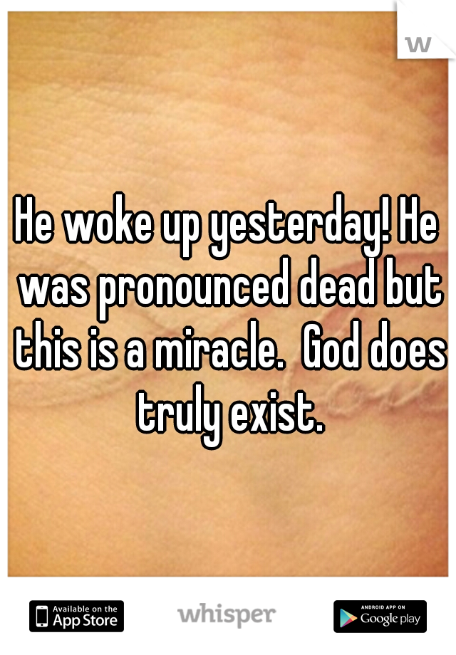 He woke up yesterday! He was pronounced dead but this is a miracle.  God does truly exist.