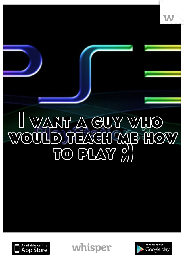 I want a guy who would teach me how to play ;)