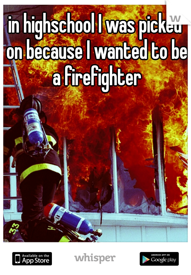 in highschool I was picked on because I wanted to be a firefighter