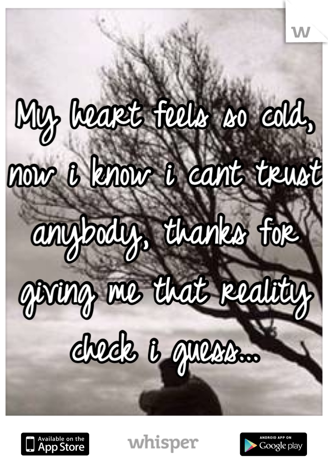 My heart feels so cold, now i know i cant trust anybody, thanks for giving me that reality check i guess...