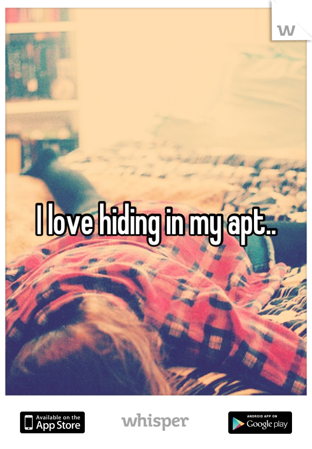 I love hiding in my apt..
