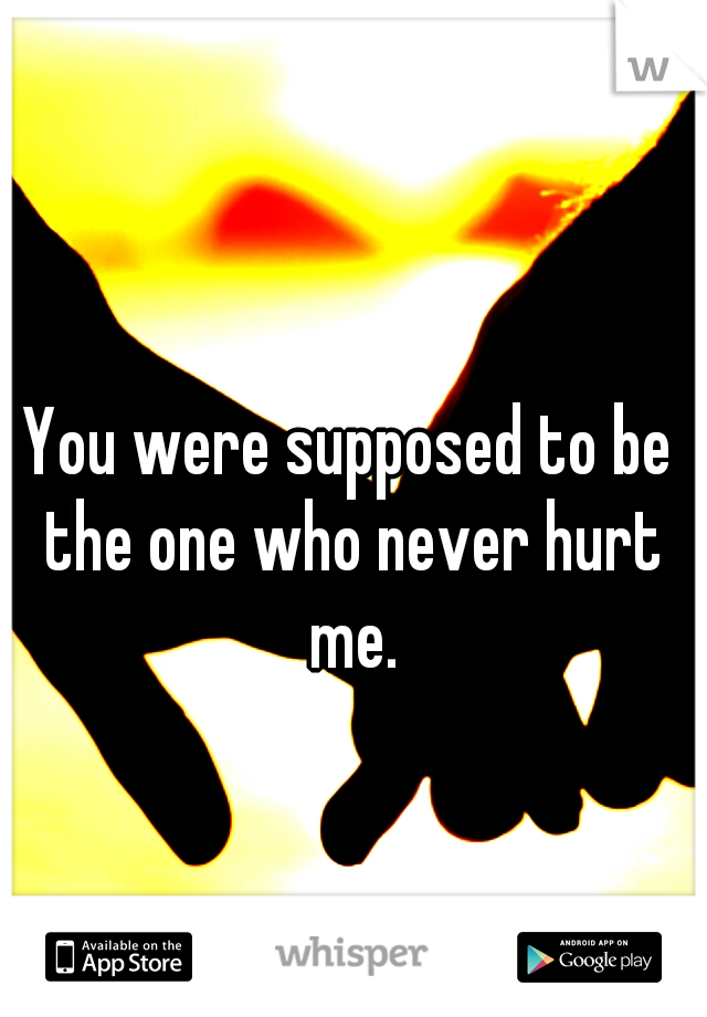 You were supposed to be the one who never hurt me.