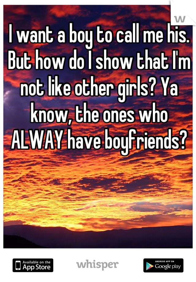 I want a boy to call me his. But how do I show that I'm not like other girls? Ya know, the ones who ALWAY have boyfriends?
