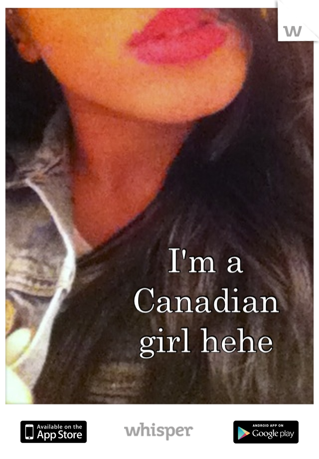 I'm a 
Canadian 
girl hehe