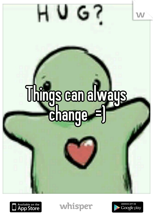 Things can always change
=)