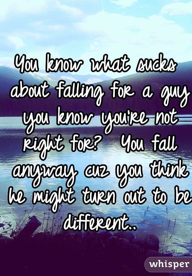 You know what sucks about falling for a guy you know you're not right for?

You fall anyway cuz you think he might turn out to be different..