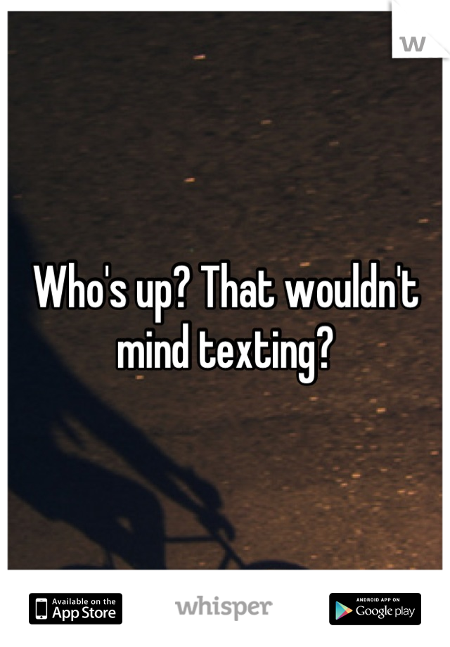 Who's up? That wouldn't mind texting?