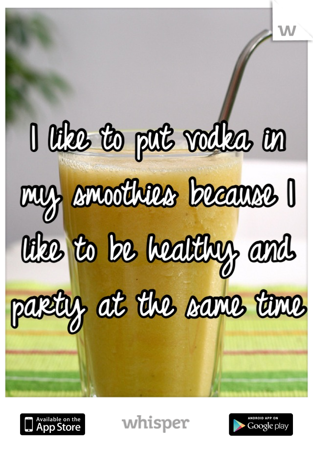 I like to put vodka in my smoothies because I like to be healthy and party at the same time 