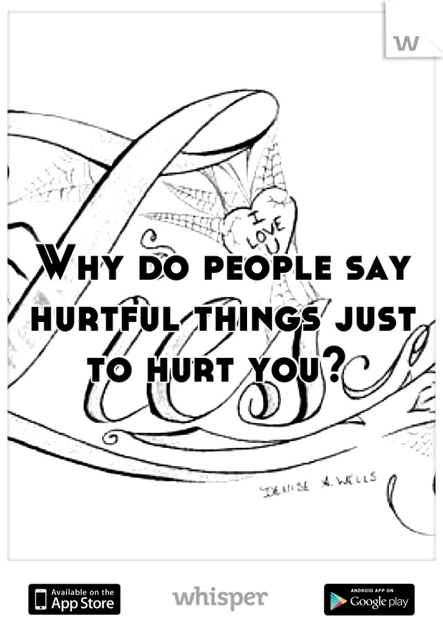 Why do people say hurtful things just to hurt you? 