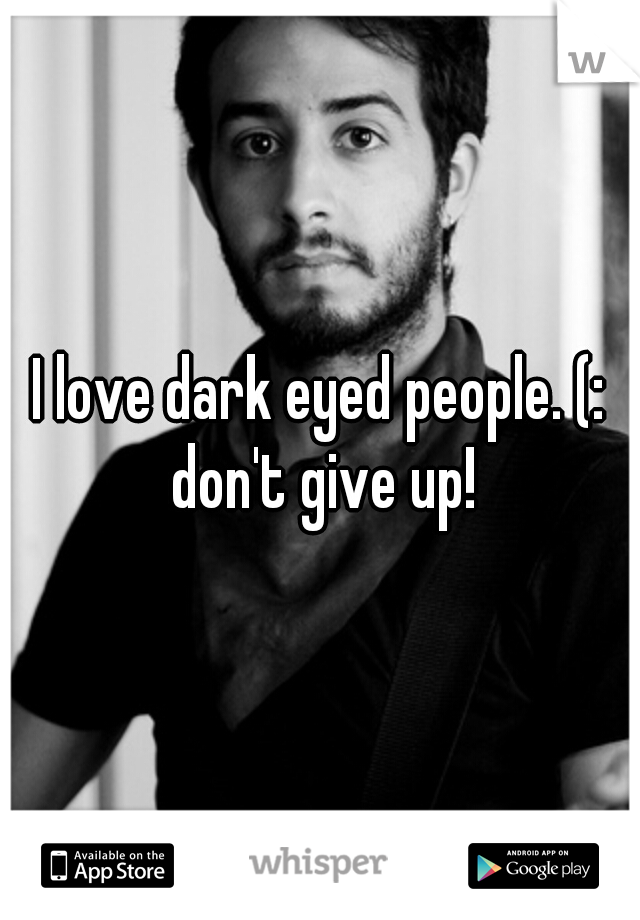 I love dark eyed people. (: don't give up!