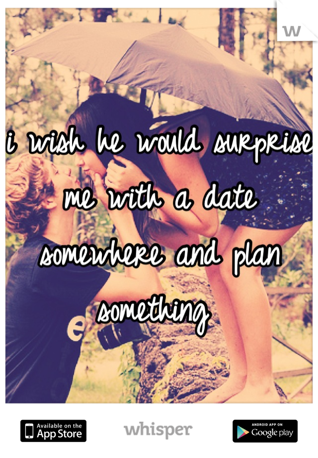 i wish he would surprise me with a date somewhere and plan something 
