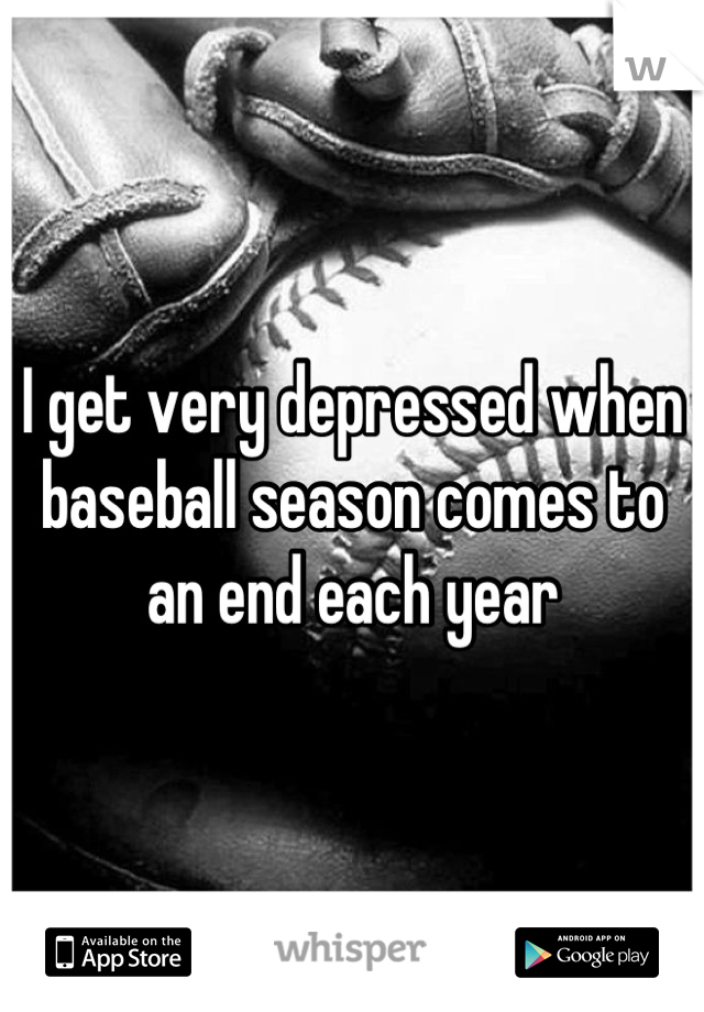 I get very depressed when baseball season comes to an end each year