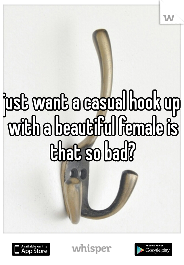 just want a casual hook up with a beautiful female is that so bad?
