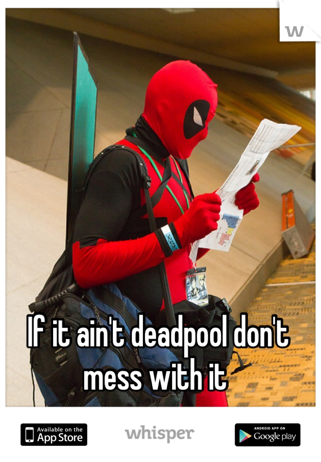 If it ain't deadpool don't mess with it 