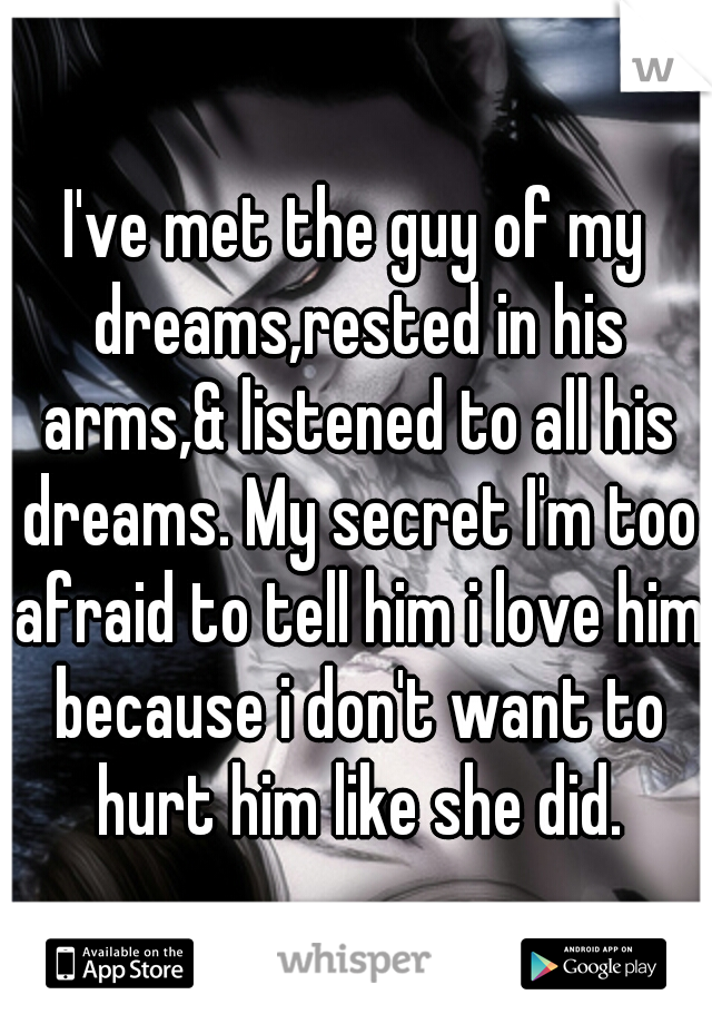 I've met the guy of my dreams,rested in his arms,& listened to all his dreams. My secret I'm too afraid to tell him i love him because i don't want to hurt him like she did.