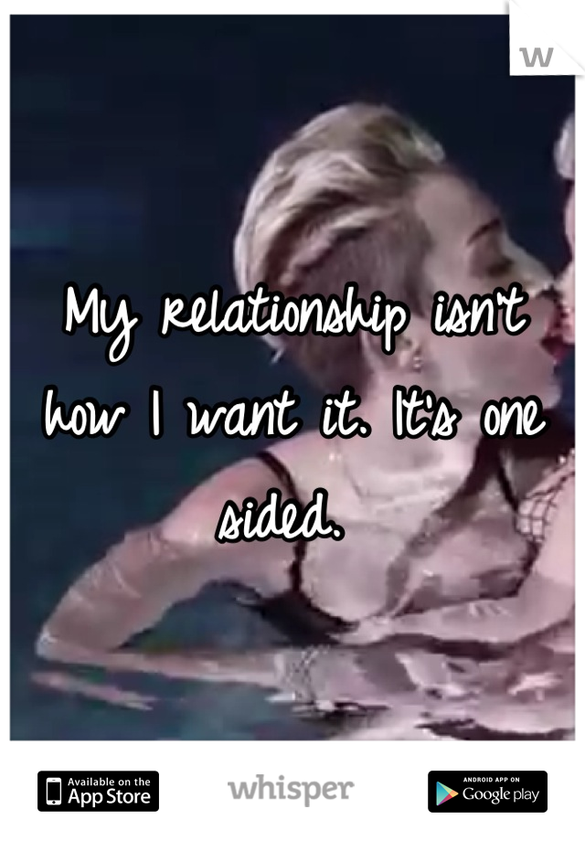 My relationship isn't how I want it. It's one sided. 