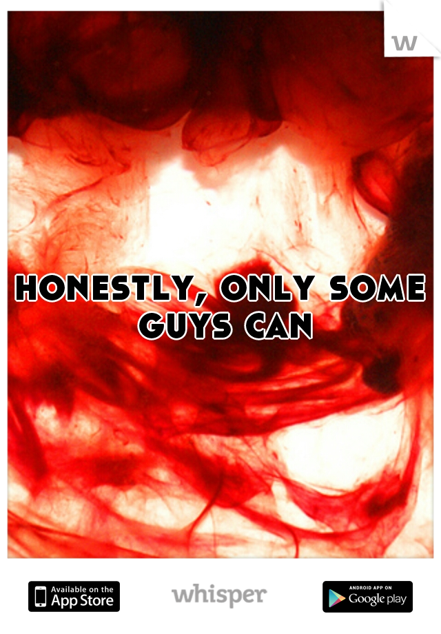 honestly, only some guys can