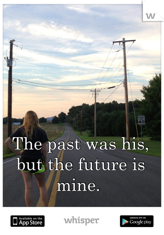 The past was his, 
but the future is mine. 