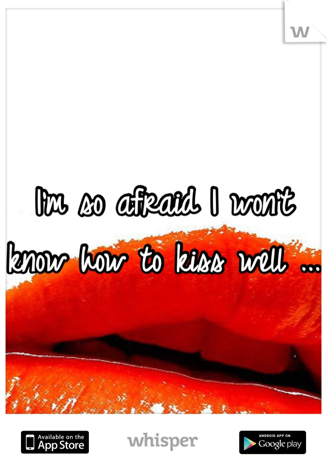 I'm so afraid I won't know how to kiss well ...