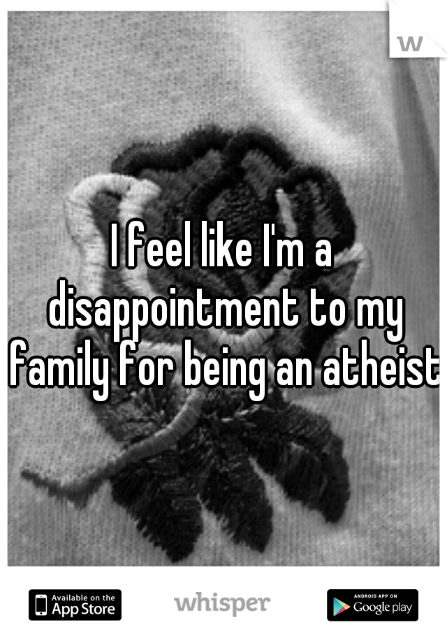 I feel like I'm a disappointment to my family for being an atheist.