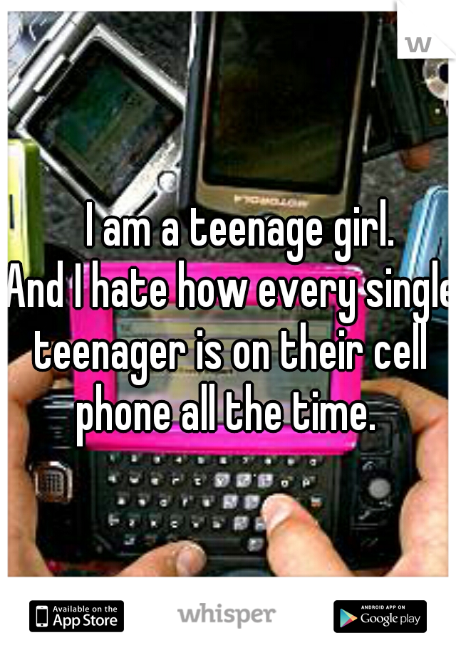          I am a teenage girl. 

 And I hate how every single teenager is on their cell phone all the time. 
