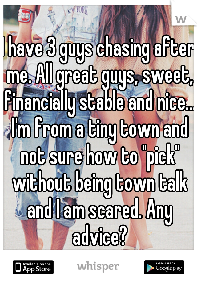I have 3 guys chasing after me. All great guys, sweet, financially stable and nice... I'm from a tiny town and not sure how to "pick" without being town talk and I am scared. Any advice?