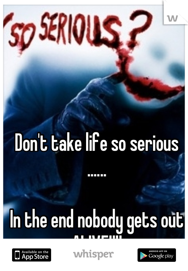 Don't take life so serious ......

In the end nobody gets out ALIVE!!!!