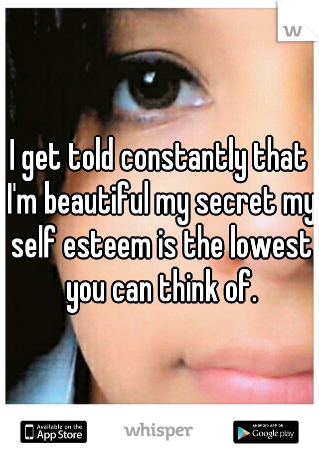 I get told constantly that I'm beautiful my secret my self esteem is the lowest you can think of.
