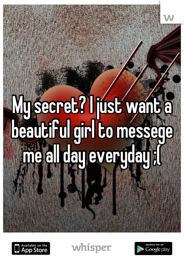 My secret? I just want a beautiful girl to messege me all day everyday ;(
