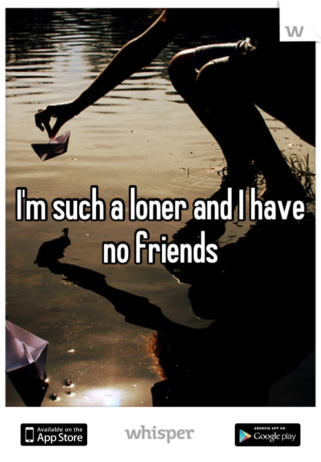 I'm such a loner and I have no friends