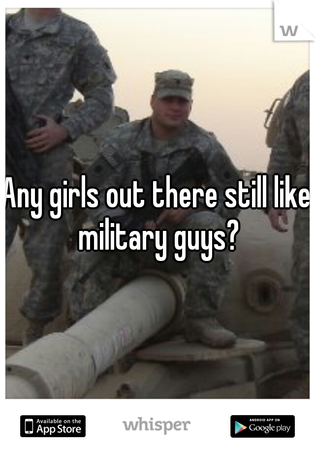 Any girls out there still like military guys?