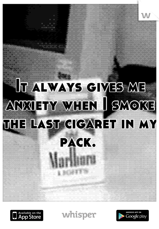 It always gives me anxiety when I smoke the last cigaret in my pack. 