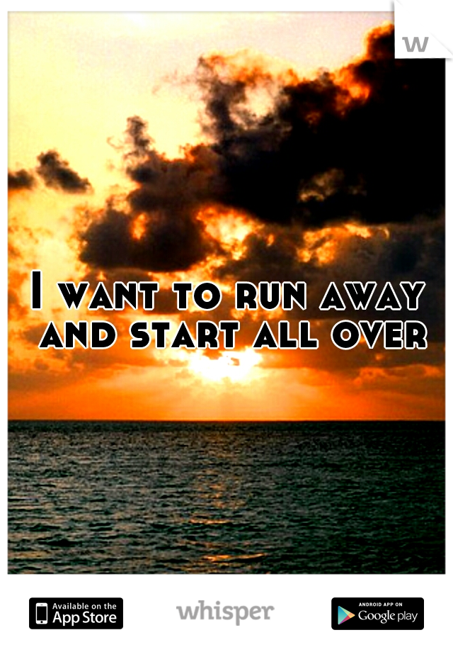I want to run away and start all over