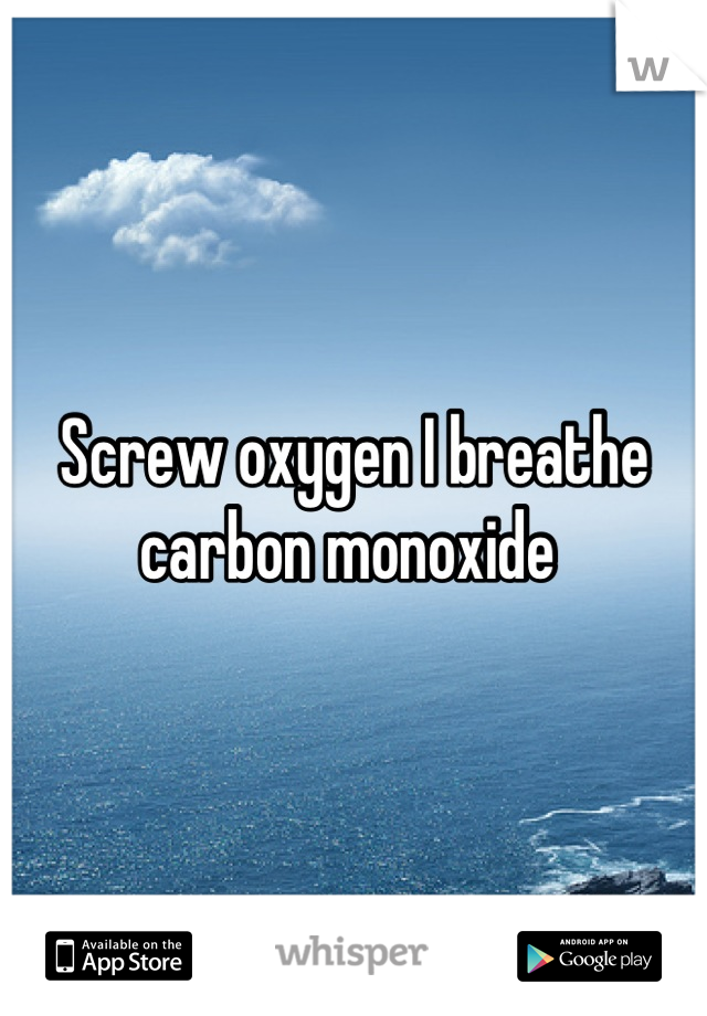 Screw oxygen I breathe carbon monoxide 
