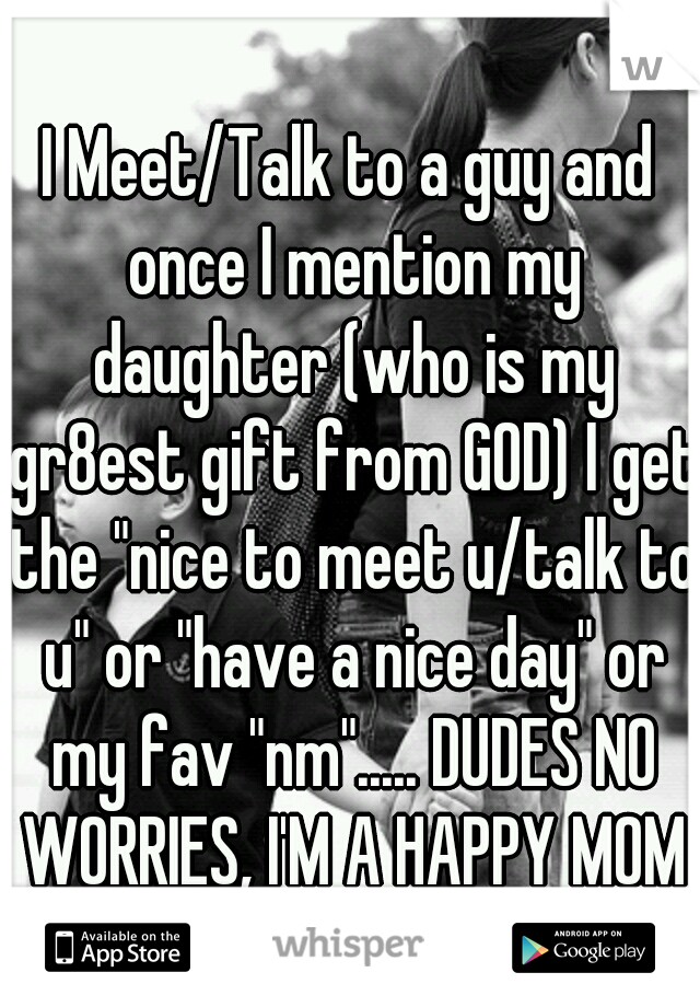 I Meet/Talk to a guy and once I mention my daughter (who is my gr8est gift from GOD) I get the "nice to meet u/talk to u" or "have a nice day" or my fav "nm"..... DUDES NO WORRIES, I'M A HAPPY MOM