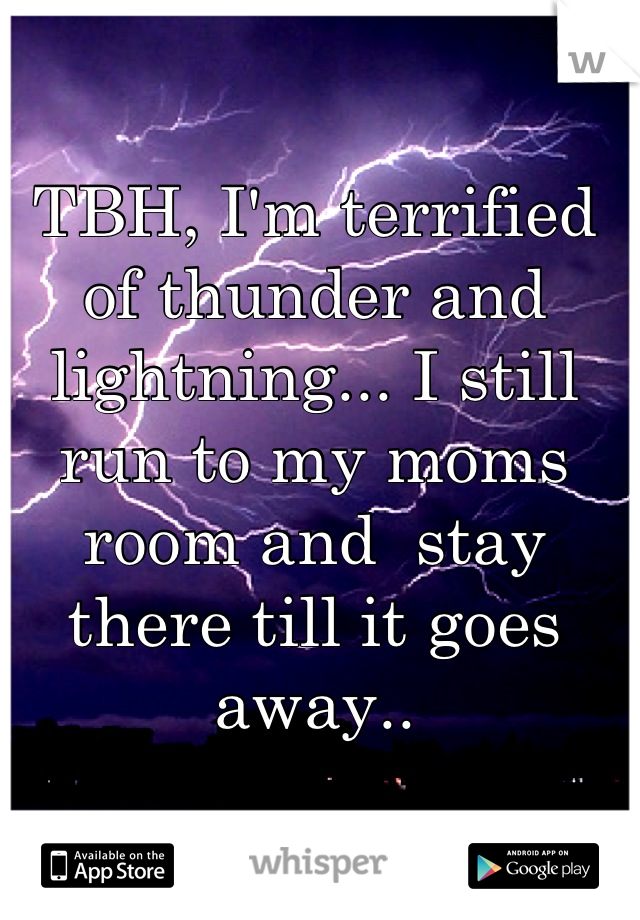 TBH, I'm terrified of thunder and lightning... I still run to my moms room and  stay there till it goes away..