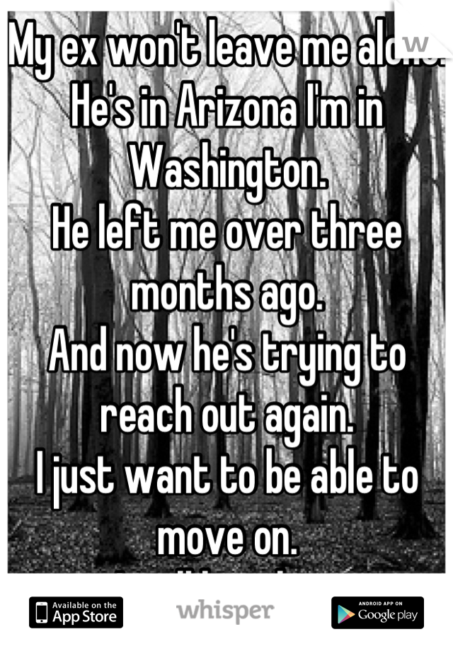 My ex won't leave me alone.
He's in Arizona I'm in Washington.
He left me over three months ago.
And now he's trying to reach out again. 
I just want to be able to move on.
I still love him.