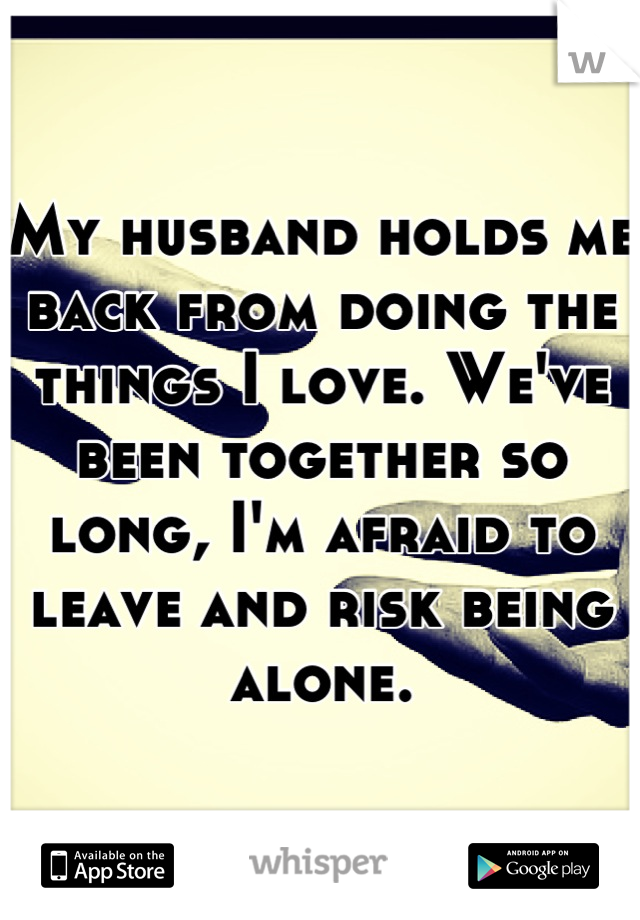 My husband holds me back from doing the things I love. We've been together so long, I'm afraid to leave and risk being alone.