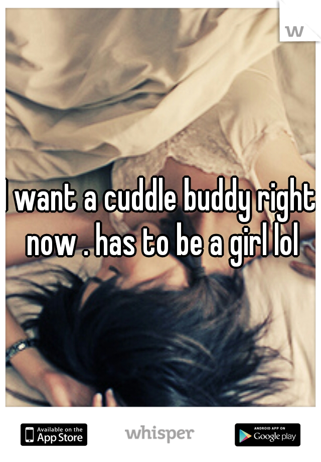 I want a cuddle buddy right now . has to be a girl lol