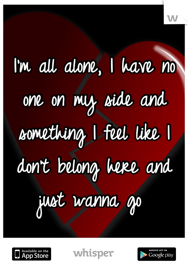 I'm all alone, I have no one on my side and something I feel like I don't belong here and just wanna go 