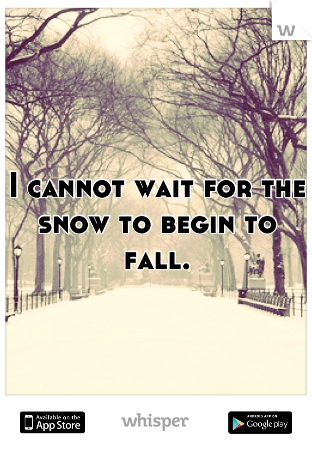 I cannot wait for the snow to begin to fall.