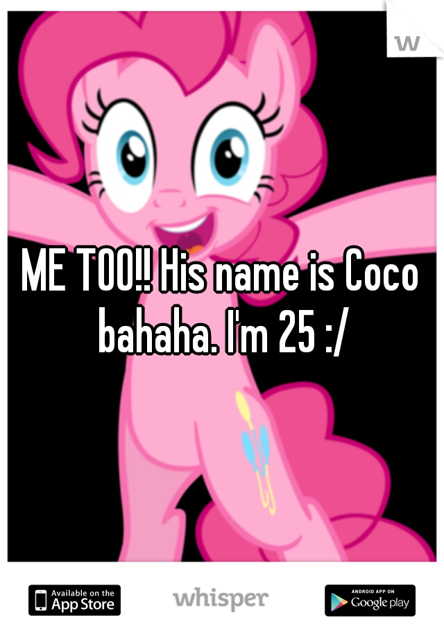 ME TOO!! His name is Coco bahaha. I'm 25 :/