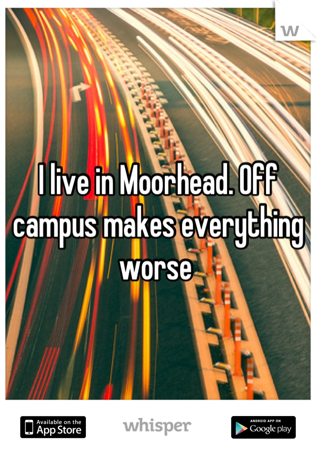 I live in Moorhead. Off campus makes everything worse 