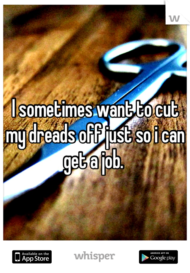 I sometimes want to cut my dreads off just so i can get a job. 
