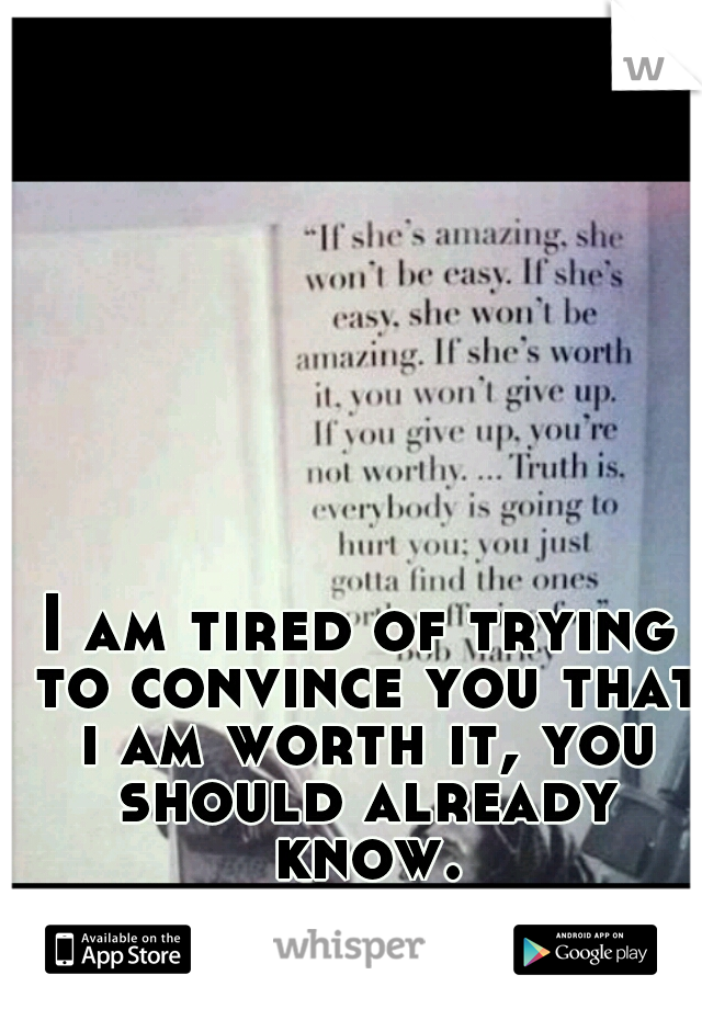 I am tired of trying to convince you that i am worth it, you should already know.